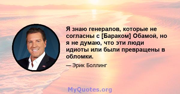 Я знаю генералов, которые не согласны с [Бараком] Обамой, но я не думаю, что эти люди идиоты или были превращены в обломки.