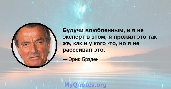 Будучи влюбленным, и я не эксперт в этом, я прожил это так же, как и у кого -то, но я не рассеивал это.