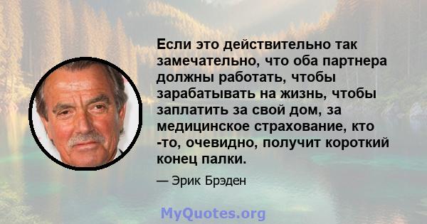 Если это действительно так замечательно, что оба партнера должны работать, чтобы зарабатывать на жизнь, чтобы заплатить за свой дом, за медицинское страхование, кто -то, очевидно, получит короткий конец палки.