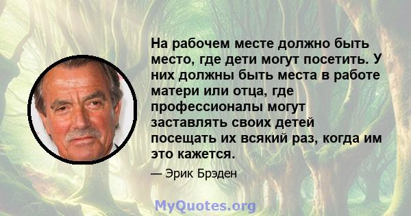 На рабочем месте должно быть место, где дети могут посетить. У них должны быть места в работе матери или отца, где профессионалы могут заставлять своих детей посещать их всякий раз, когда им это кажется.