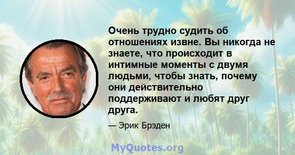 Очень трудно судить об отношениях извне. Вы никогда не знаете, что происходит в интимные моменты с двумя людьми, чтобы знать, почему они действительно поддерживают и любят друг друга.