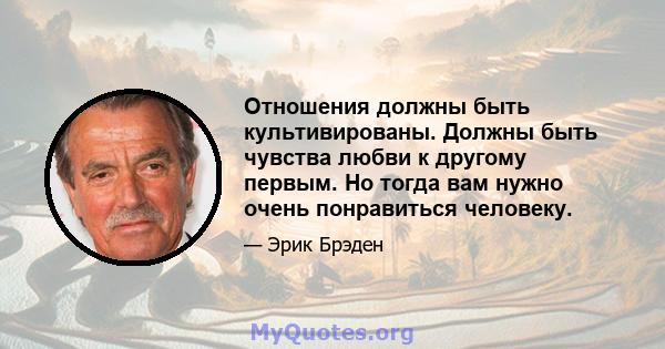 Отношения должны быть культивированы. Должны быть чувства любви к другому первым. Но тогда вам нужно очень понравиться человеку.