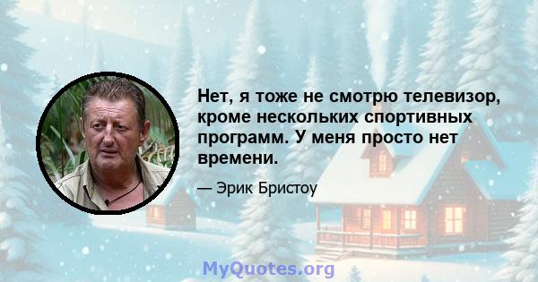 Нет, я тоже не смотрю телевизор, кроме нескольких спортивных программ. У меня просто нет времени.