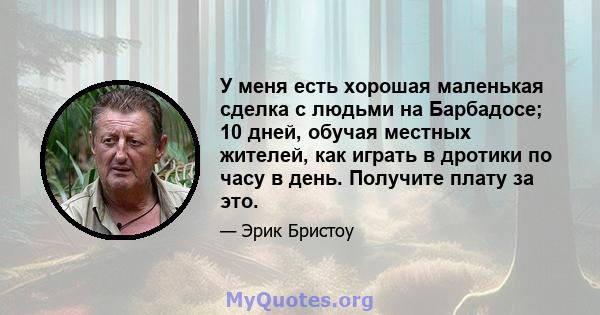 У меня есть хорошая маленькая сделка с людьми на Барбадосе; 10 дней, обучая местных жителей, как играть в дротики по часу в день. Получите плату за это.