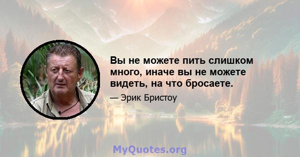 Вы не можете пить слишком много, иначе вы не можете видеть, на что бросаете.