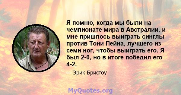 Я помню, когда мы были на чемпионате мира в Австралии, и мне пришлось выиграть синглы против Тони Пейна, лучшего из семи ног, чтобы выиграть его. Я был 2-0, но в итоге победил его 4-2.