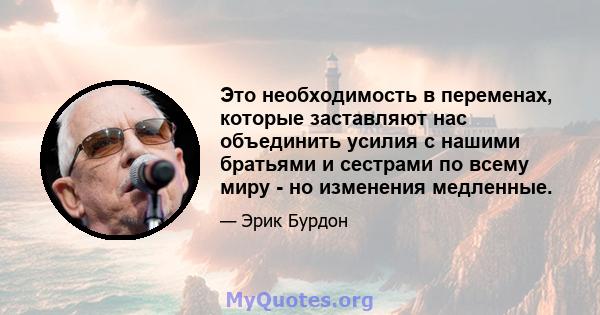 Это необходимость в переменах, которые заставляют нас объединить усилия с нашими братьями и сестрами по всему миру - но изменения медленные.