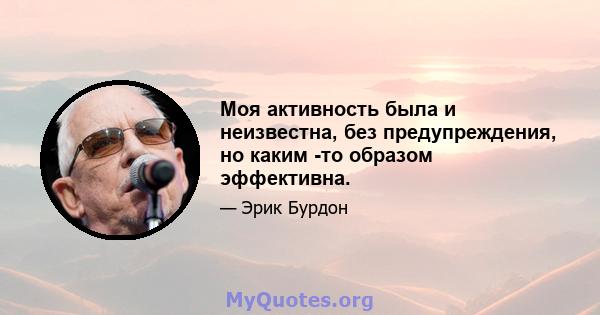 Моя активность была и неизвестна, без предупреждения, но каким -то образом эффективна.