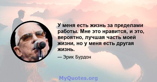 У меня есть жизнь за пределами работы. Мне это нравится, и это, вероятно, лучшая часть моей жизни, но у меня есть другая жизнь.