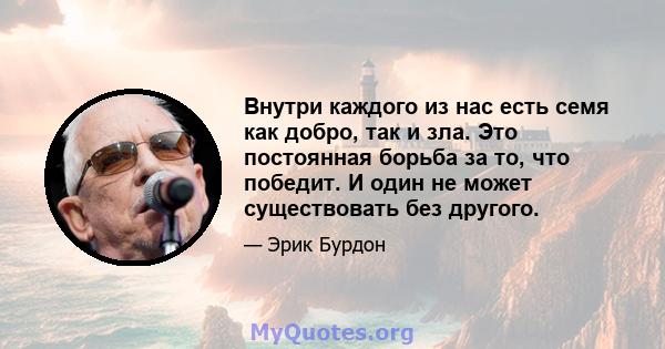 Внутри каждого из нас есть семя как добро, так и зла. Это постоянная борьба за то, что победит. И один не может существовать без другого.