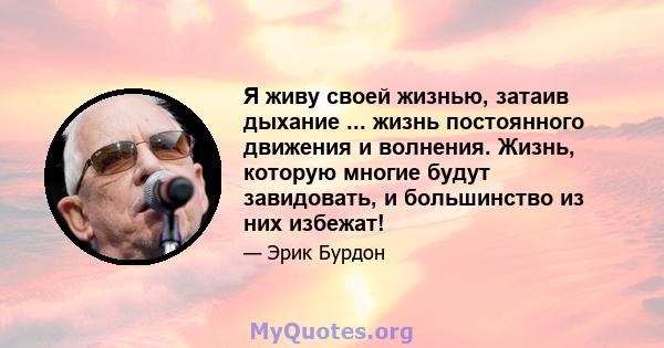 Я живу своей жизнью, затаив дыхание ... жизнь постоянного движения и волнения. Жизнь, которую многие будут завидовать, и большинство из них избежат!