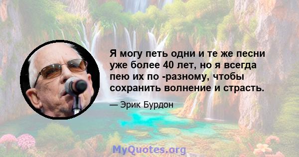 Я могу петь одни и те же песни уже более 40 лет, но я всегда пею их по -разному, чтобы сохранить волнение и страсть.