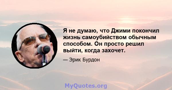 Я не думаю, что Джими покончил жизнь самоубийством обычным способом. Он просто решил выйти, когда захочет.