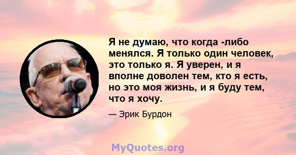 Я не думаю, что когда -либо менялся. Я только один человек, это только я. Я уверен, и я вполне доволен тем, кто я есть, но это моя жизнь, и я буду тем, что я хочу.