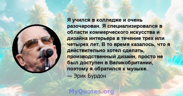 Я учился в колледже и очень разочарован. Я специализировался в области коммерческого искусства и дизайна интерьера в течение трех или четырех лет. В то время казалось, что я действительно хотел сделать, производственный 