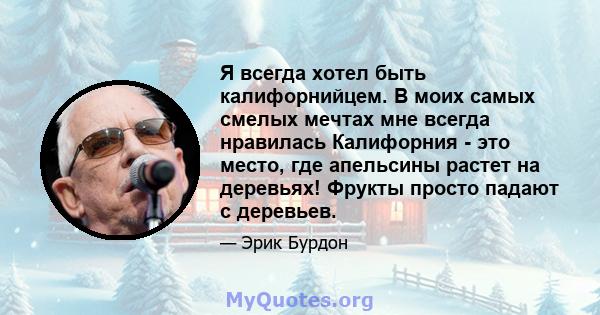 Я всегда хотел быть калифорнийцем. В моих самых смелых мечтах мне всегда нравилась Калифорния - это место, где апельсины растет на деревьях! Фрукты просто падают с деревьев.