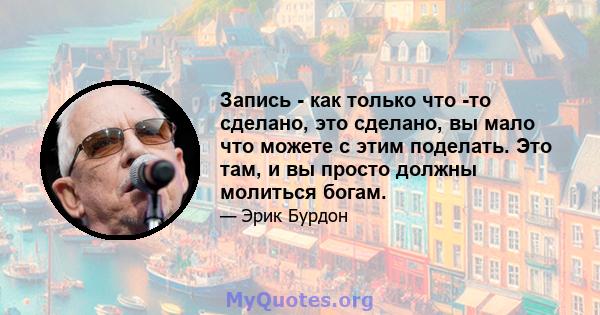 Запись - как только что -то сделано, это сделано, вы мало что можете с этим поделать. Это там, и вы просто должны молиться богам.