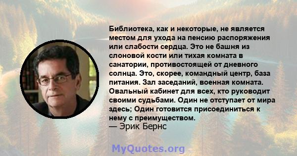 Библиотека, как и некоторые, не является местом для ухода на пенсию распоряжения или слабости сердца. Это не башня из слоновой кости или тихая комната в санатории, противостоящей от дневного солнца. Это, скорее,