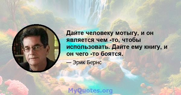 Дайте человеку мотыгу, и он является чем -то, чтобы использовать. Дайте ему книгу, и он чего -то боятся.