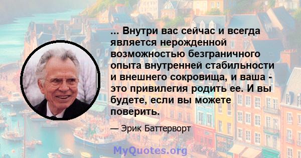 ... Внутри вас сейчас и всегда является нерожденной возможностью безграничного опыта внутренней стабильности и внешнего сокровища, и ваша - это привилегия родить ее. И вы будете, если вы можете поверить.