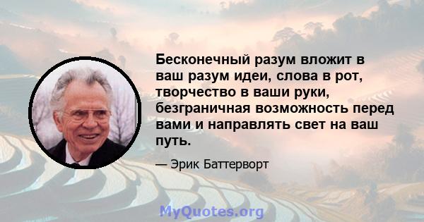 Бесконечный разум вложит в ваш разум идеи, слова в рот, творчество в ваши руки, безграничная возможность перед вами и направлять свет на ваш путь.