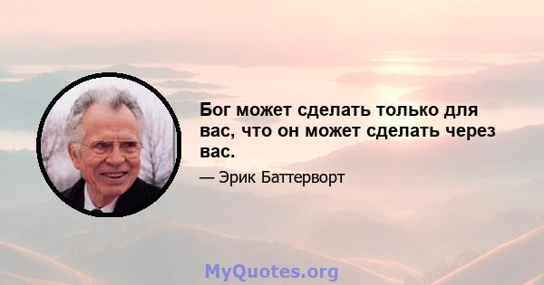 Бог может сделать только для вас, что он может сделать через вас.