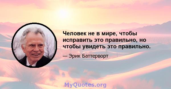 Человек не в мире, чтобы исправить это правильно, но чтобы увидеть это правильно.