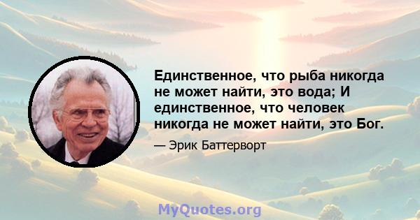 Единственное, что рыба никогда не может найти, это вода; И единственное, что человек никогда не может найти, это Бог.