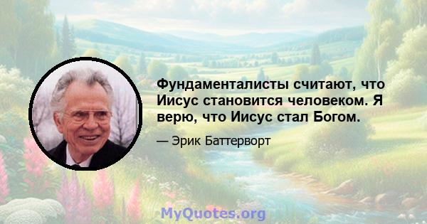 Фундаменталисты считают, что Иисус становится человеком. Я верю, что Иисус стал Богом.