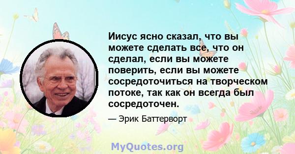 Иисус ясно сказал, что вы можете сделать все, что он сделал, если вы можете поверить, если вы можете сосредоточиться на творческом потоке, так как он всегда был сосредоточен.