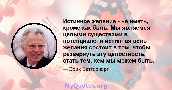 Истинное желание - не иметь, кроме как быть. Мы являемся целыми существами в потенциале, и истинная цель желания состоит в том, чтобы развернуть эту целостность, стать тем, кем мы можем быть.