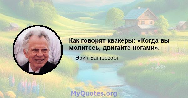 Как говорят квакеры: «Когда вы молитесь, двигайте ногами».