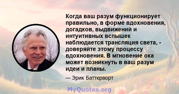 Когда ваш разум функционирует правильно, в форме вдохновения, догадков, выдвижений и интуитивных вспышек наблюдается трансляция света, - доверяйте этому процессу вдохновения. В мгновение ока может возникнуть в ваш разум 