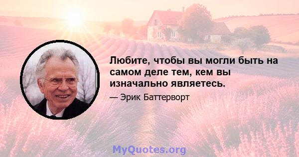 Любите, чтобы вы могли быть на самом деле тем, кем вы изначально являетесь.