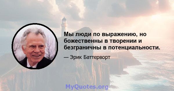 Мы люди по выражению, но божественны в творении и безграничны в потенциальности.