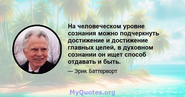 На человеческом уровне сознания можно подчеркнуть достижение и достижение главных целей, в духовном сознании он ищет способ отдавать и быть.