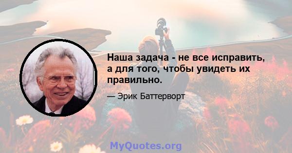 Наша задача - не все исправить, а для того, чтобы увидеть их правильно.