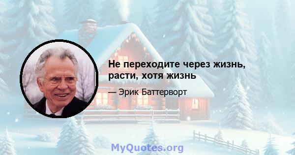 Не переходите через жизнь, расти, хотя жизнь