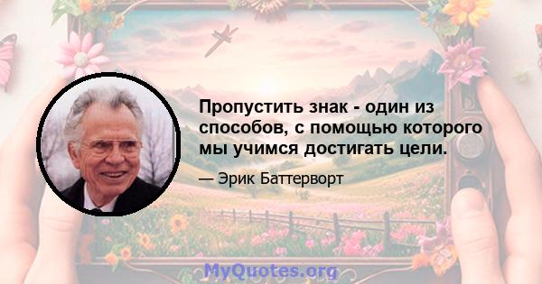 Пропустить знак - один из способов, с помощью которого мы учимся достигать цели.