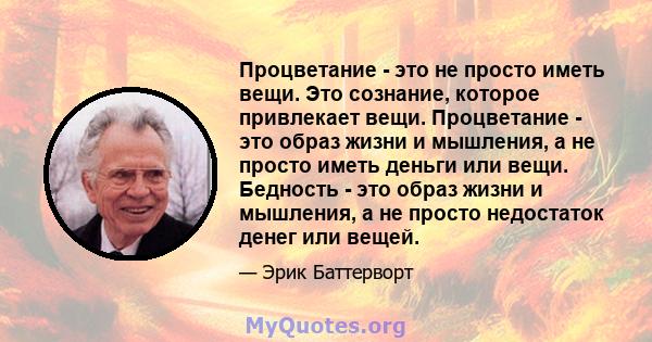 Процветание - это не просто иметь вещи. Это сознание, которое привлекает вещи. Процветание - это образ жизни и мышления, а не просто иметь деньги или вещи. Бедность - это образ жизни и мышления, а не просто недостаток