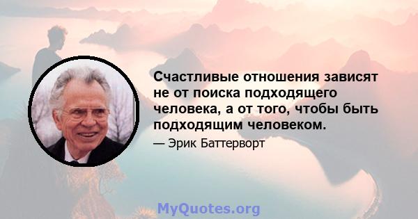 Счастливые отношения зависят не от поиска подходящего человека, а от того, чтобы быть подходящим человеком.