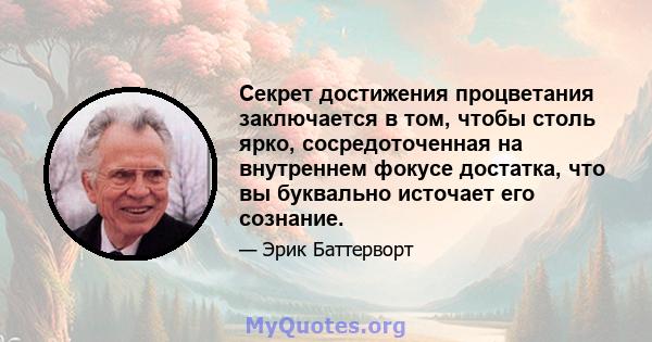 Секрет достижения процветания заключается в том, чтобы столь ярко, сосредоточенная на внутреннем фокусе достатка, что вы буквально источает его сознание.