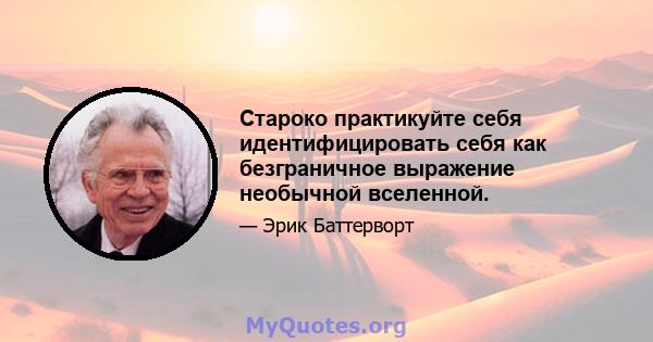 Староко практикуйте себя идентифицировать себя как безграничное выражение необычной вселенной.