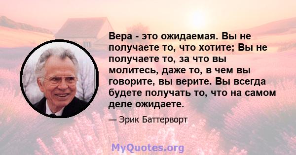 Вера - это ожидаемая. Вы не получаете то, что хотите; Вы не получаете то, за что вы молитесь, даже то, в чем вы говорите, вы верите. Вы всегда будете получать то, что на самом деле ожидаете.