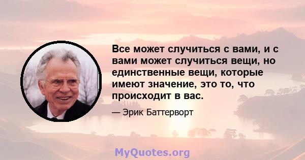 Все может случиться с вами, и с вами может случиться вещи, но единственные вещи, которые имеют значение, это то, что происходит в вас.