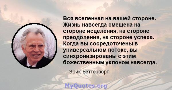 Вся вселенная на вашей стороне. Жизнь навсегда смещена на стороне исцеления, на стороне преодоления, на стороне успеха. Когда вы сосредоточены в универсальном потоке, вы синхронизированы с этим божественным уклоном