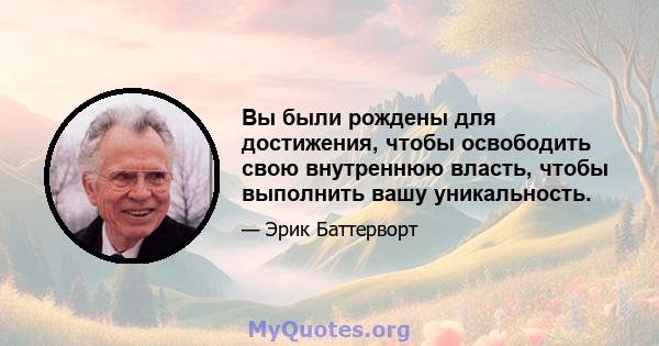 Вы были рождены для достижения, чтобы освободить свою внутреннюю власть, чтобы выполнить вашу уникальность.