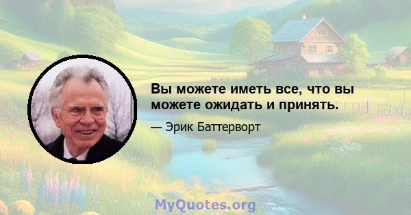 Вы можете иметь все, что вы можете ожидать и принять.