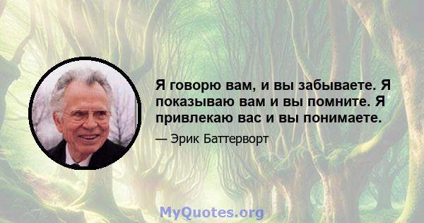 Я говорю вам, и вы забываете. Я показываю вам и вы помните. Я привлекаю вас и вы понимаете.