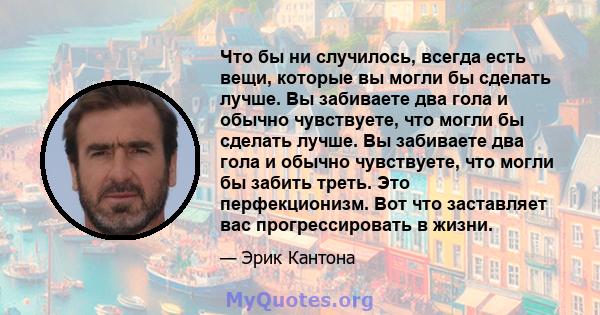 Что бы ни случилось, всегда есть вещи, которые вы могли бы сделать лучше. Вы забиваете два гола и обычно чувствуете, что могли бы сделать лучше. Вы забиваете два гола и обычно чувствуете, что могли бы забить треть. Это